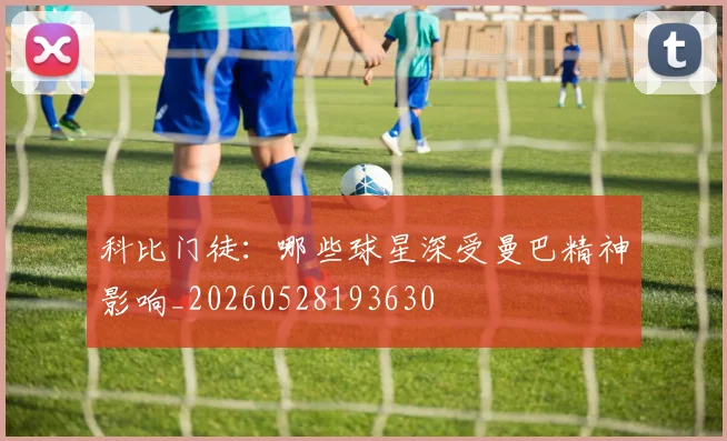 科比门徒:哪些球星深受曼巴精神影响_20260528193630