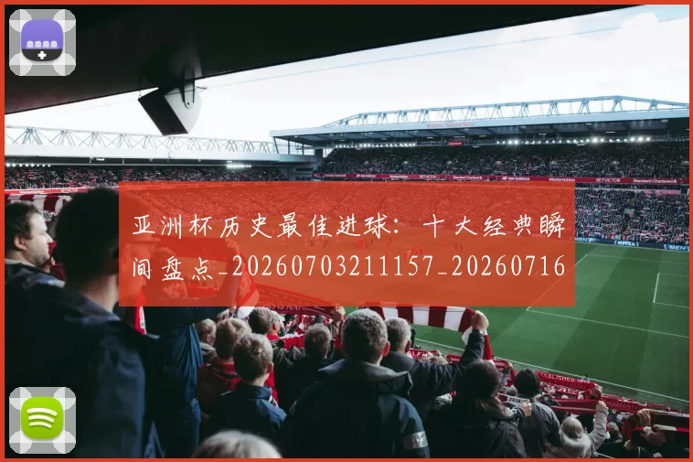 亚洲杯历史最佳进球:十大经典瞬间盘点_20260703211157_20260716193636