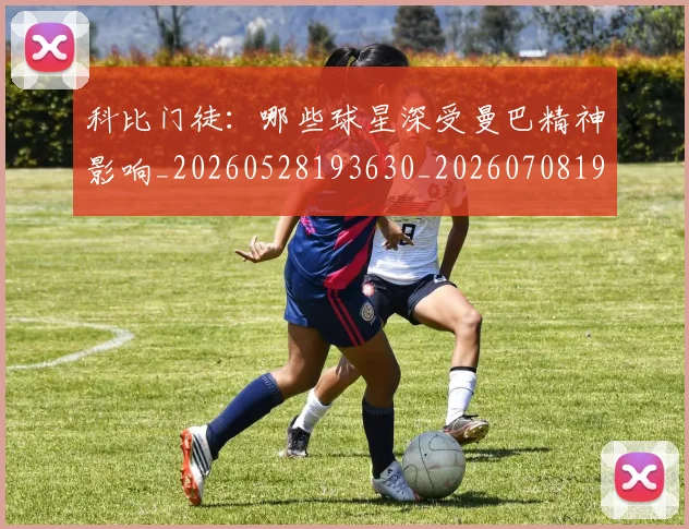 科比门徒:哪些球星深受曼巴精神影响_20260528193630_20260708195548_20260802165948