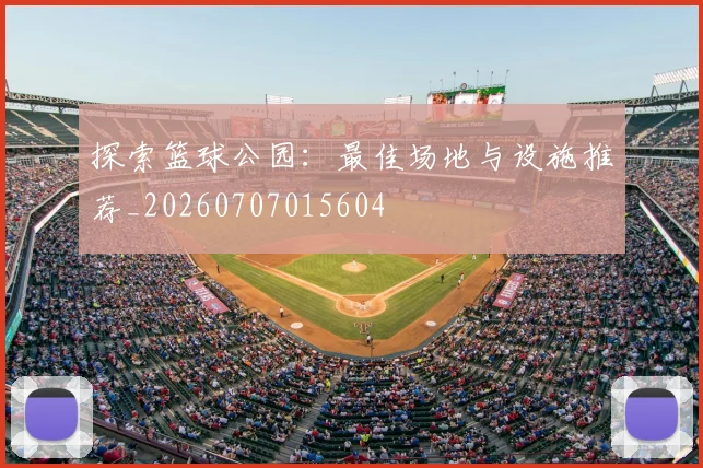 探索篮球公园:最佳场地与设施推荐_20260707015604