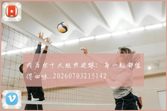内马尔十大经典进球:每一粒都值得回味_20260703215142