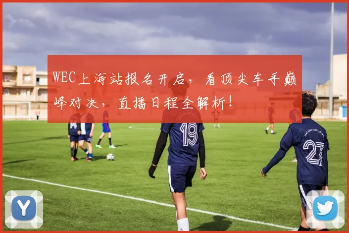 WEC上海站报名开启,看顶尖车手巅峰对决,直播日程全解析!