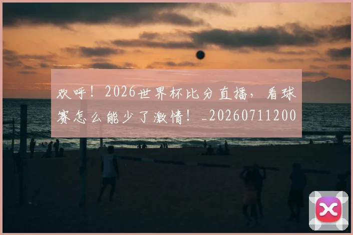 欢呼!2026世界杯比分直播,看球赛怎么能少了激情!_20260711200527