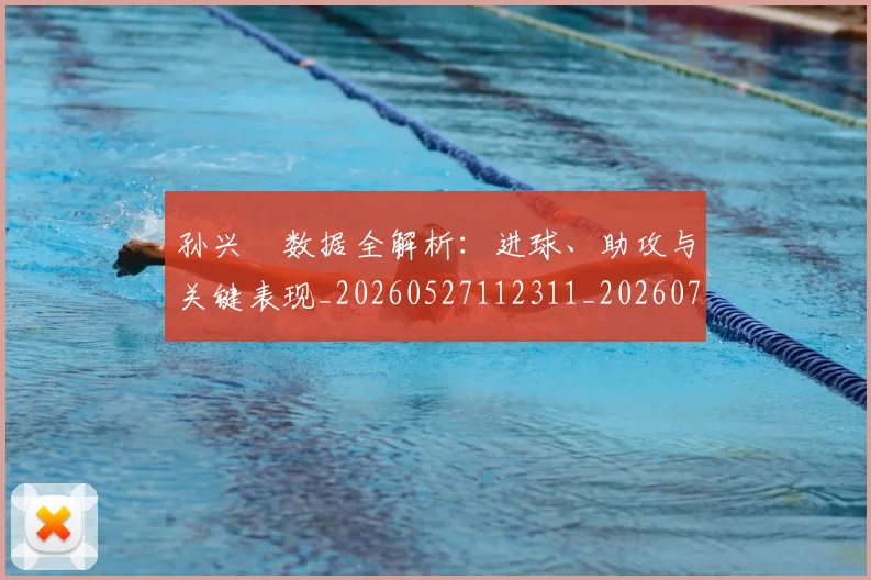 孙兴慜数据全解析:进球、助攻与关键表现_20260527112311_20260703233309