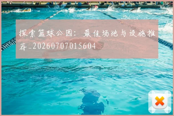 探索篮球公园:最佳场地与设施推荐_20260707015604