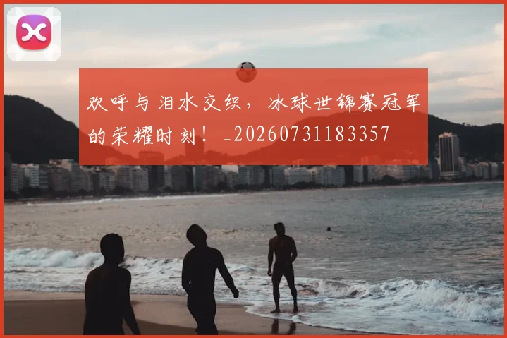 欢呼与泪水交织,冰球世锦赛冠军的荣耀时刻!_20260731183357