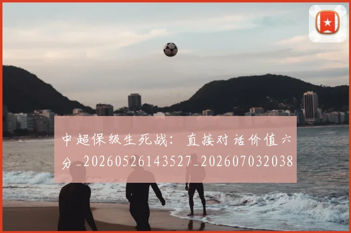 中超保级生死战：直接对话价值六分_20260526143527_20260703203812_20260718201408