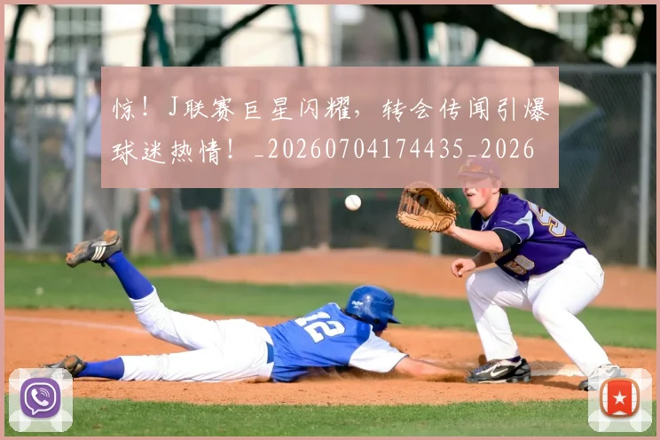 惊!J联赛巨星闪耀,转会传闻引爆球迷热情!_20260704174435_20260723173232