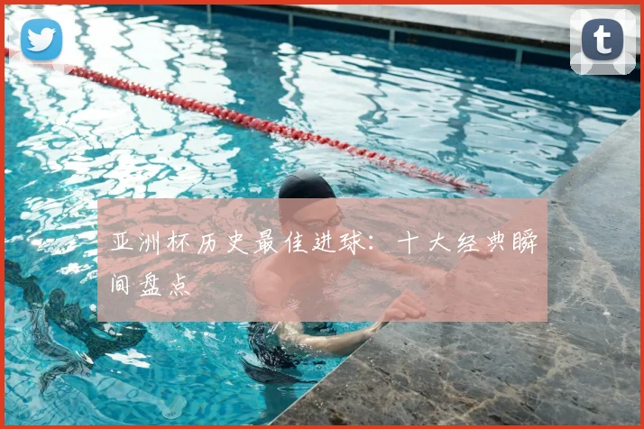 亚洲杯历史最佳进球:十大经典瞬间盘点