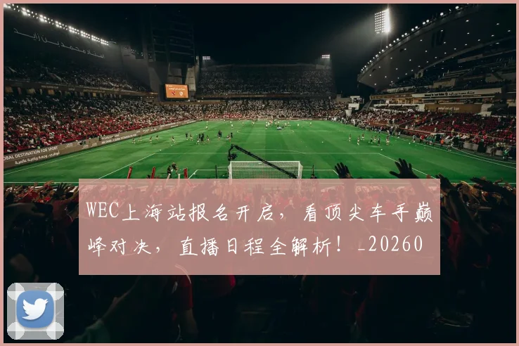 WEC上海站报名开启,看顶尖车手巅峰对决,直播日程全解析!_20260702172459_20260717234101