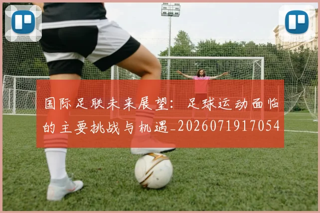 国际足联未来展望:足球运动面临的主要挑战与机遇_20260719170548