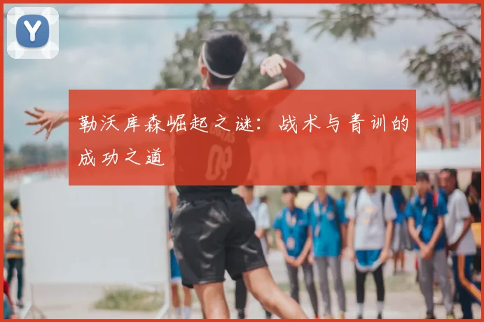 勒沃库森崛起之谜:战术与青训的成功之道