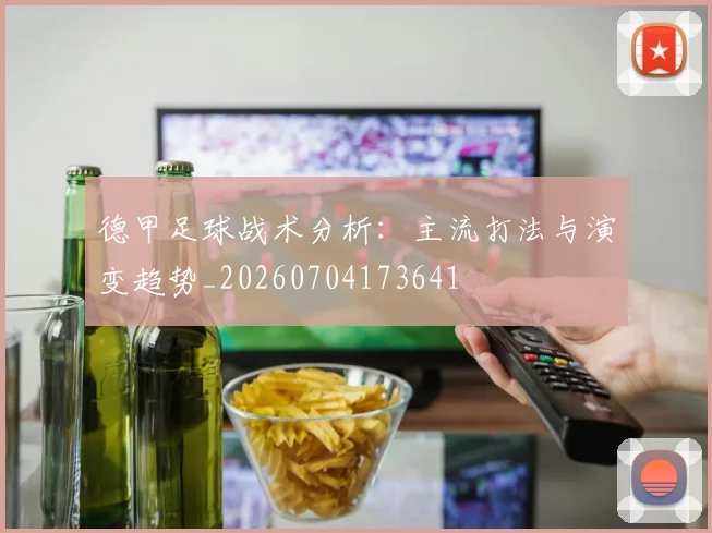 德甲足球战术分析：主流打法与演变趋势_20260704173641