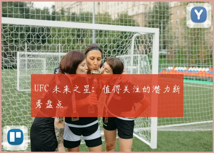UFC 未来之星:值得关注的潜力新秀盘点
