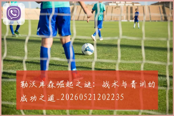 勒沃库森崛起之谜:战术与青训的成功之道_20260521202235