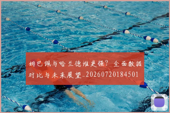 姆巴佩与哈兰德谁更强?全面数据对比与未来展望_20260720184501