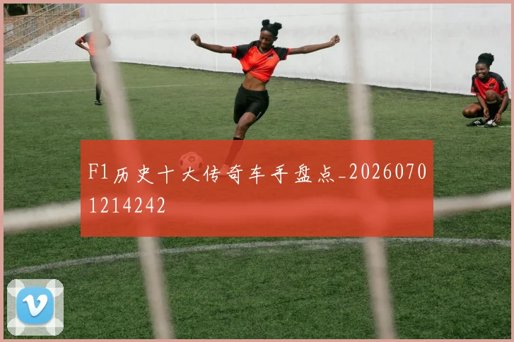 F1历史十大传奇车手盘点_20260701214242