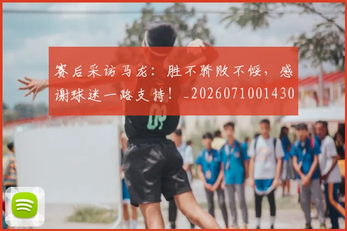 赛后采访马龙:胜不骄败不馁,感谢球迷一路支持!_20260710014308