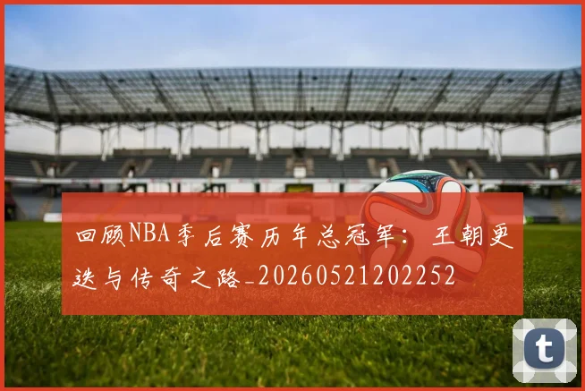 回顾NBA季后赛历年总冠军:王朝更迭与传奇之路_20260521202252