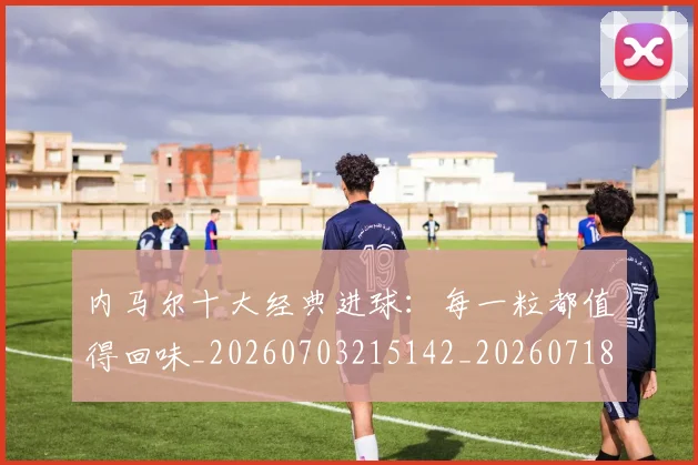 内马尔十大经典进球:每一粒都值得回味_20260703215142_20260718004904
