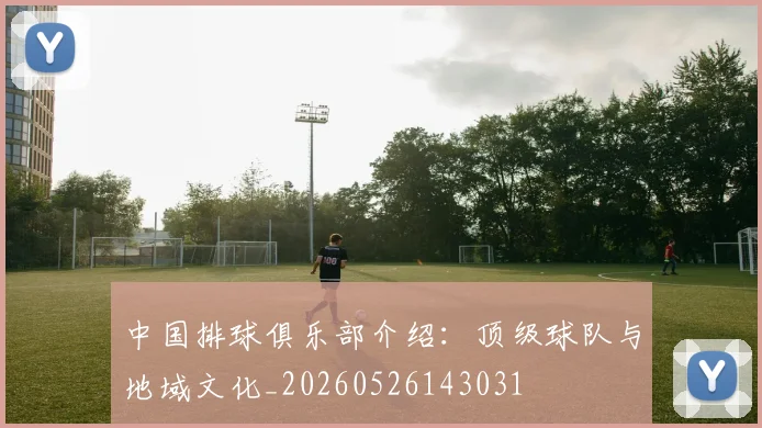 中国排球俱乐部介绍:顶级球队与地域文化_20260526143031