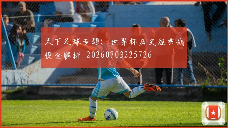 天下足球专题:世界杯历史经典战役全解析_20260703225726