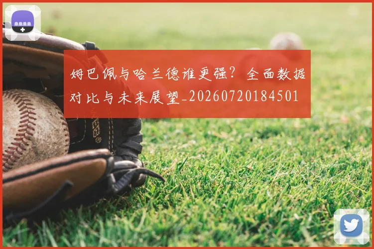 姆巴佩与哈兰德谁更强?全面数据对比与未来展望_20260720184501