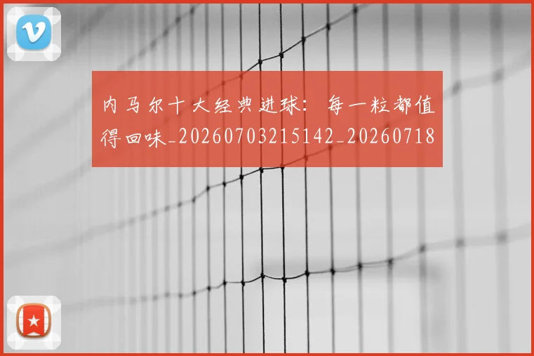内马尔十大经典进球:每一粒都值得回味_20260703215142_20260718004904