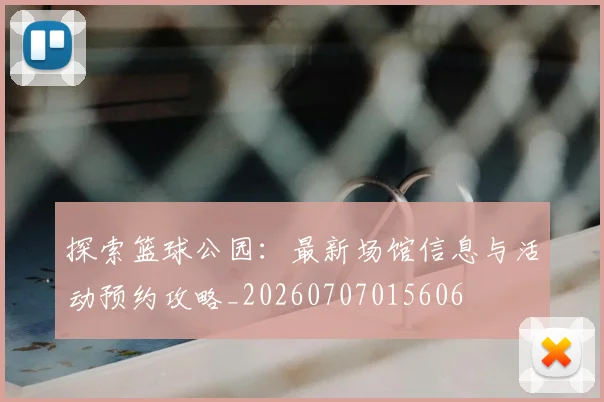 探索篮球公园:最新场馆信息与活动预约攻略_20260707015606