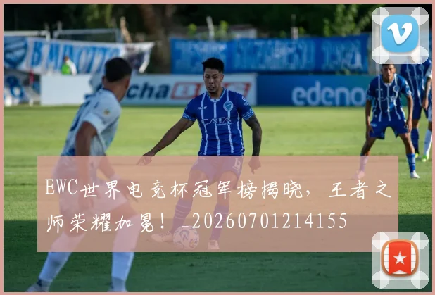 EWC世界电竞杯冠军榜揭晓,王者之师荣耀加冕!_20260701214155