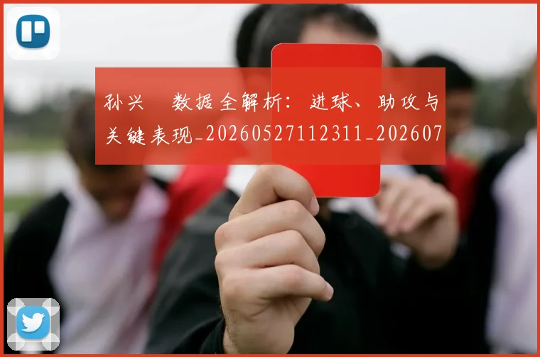 孙兴慜数据全解析：进球、助攻与关键表现_20260527112311_20260703233309
