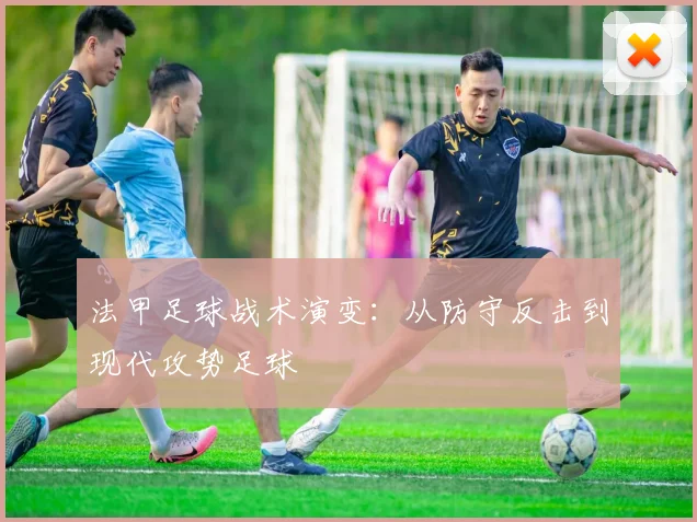 法甲足球战术演变:从防守反击到现代攻势足球