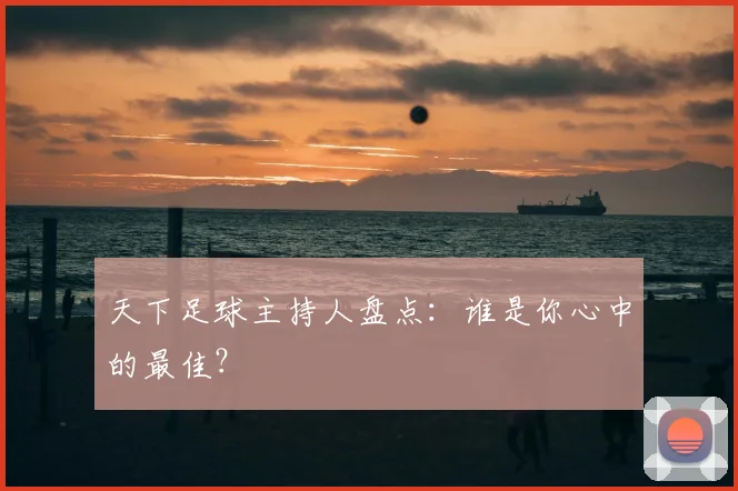 天下足球主持人盘点:谁是你心中的最佳?