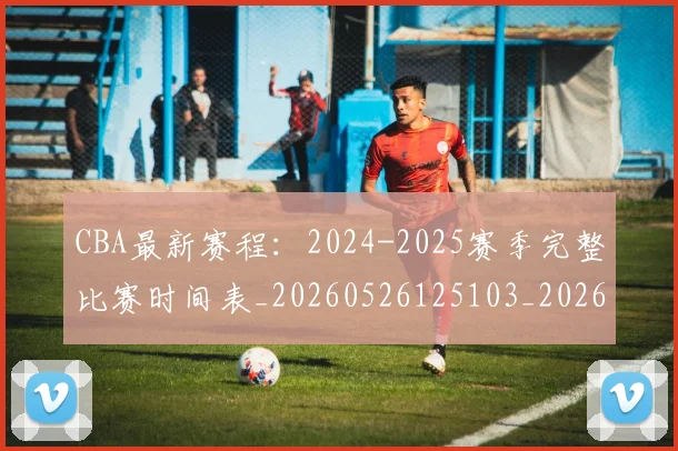 CBA最新赛程:2024-2025赛季完整比赛时间表_20260526125103_20260701211356