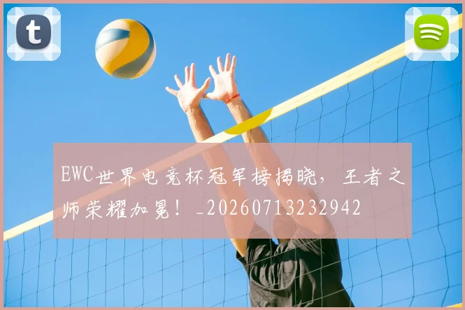 EWC世界电竞杯冠军榜揭晓，王者之师荣耀加冕！_20260713232942