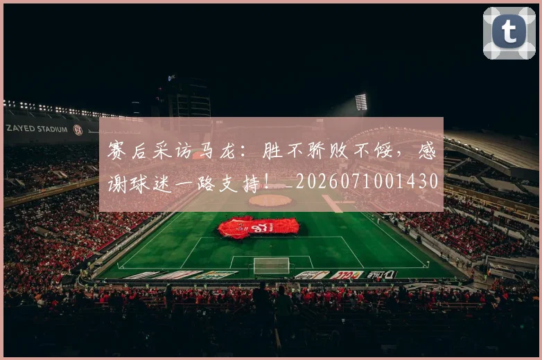 赛后采访马龙：胜不骄败不馁，感谢球迷一路支持！_20260710014308