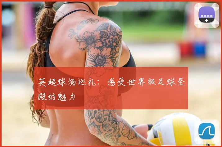 英超球场巡礼:感受世界级足球圣殿的魅力