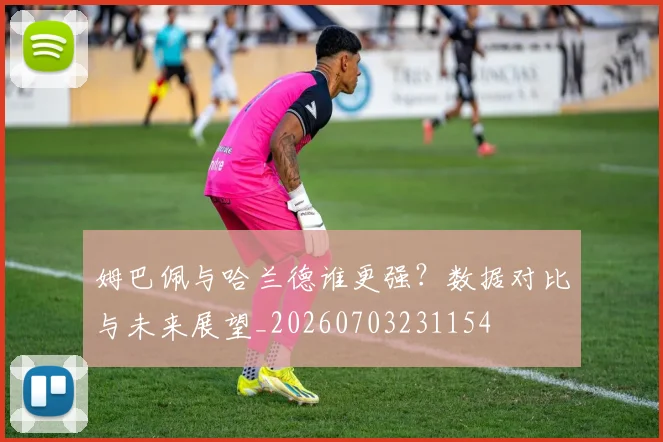 姆巴佩与哈兰德谁更强?数据对比与未来展望_20260703231154
