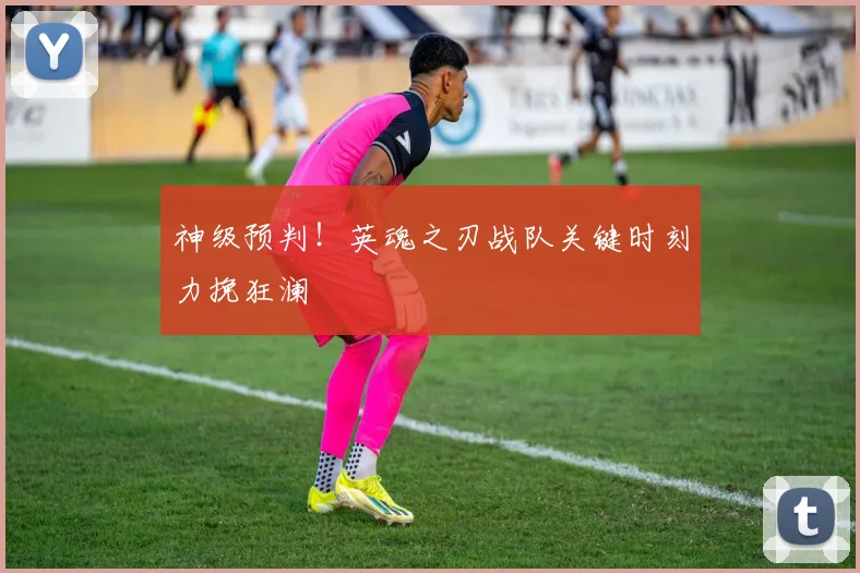 神级预判!英魂之刃战队关键时刻力挽狂澜