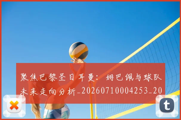 聚焦巴黎圣日耳曼:姆巴佩与球队未来走向分析_20260710004253_20260803144041