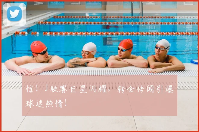 惊!J联赛巨星闪耀,转会传闻引爆球迷热情!