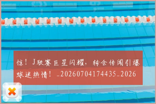 惊!J联赛巨星闪耀,转会传闻引爆球迷热情!_20260704174435_20260723173232