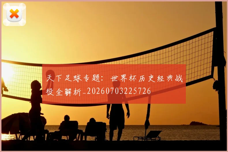 天下足球专题:世界杯历史经典战役全解析_20260703225726