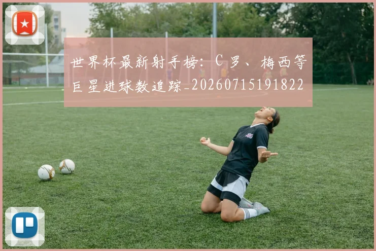 世界杯最新射手榜：C 罗、梅西等巨星进球数追踪_20260715191822
