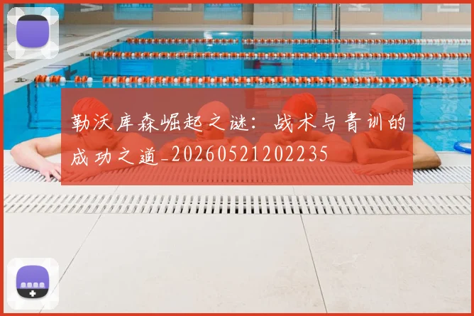 勒沃库森崛起之谜:战术与青训的成功之道_20260521202235