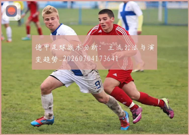 德甲足球战术分析：主流打法与演变趋势_20260704173641
