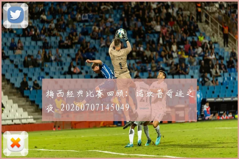 梅西经典比赛回顾:诺坎普奇迹之夜_20260707145049
