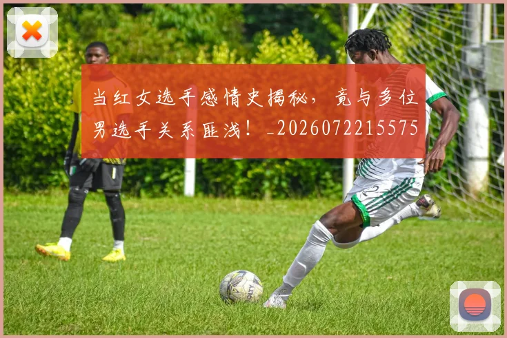 当红女选手感情史揭秘,竟与多位男选手关系匪浅!_20260722155758