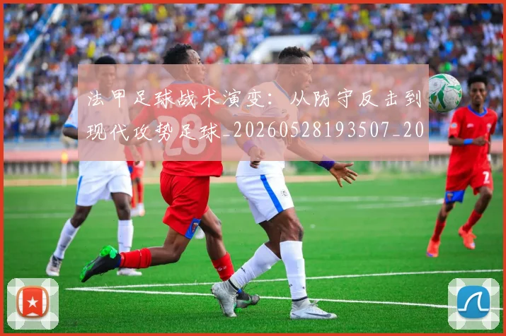 法甲足球战术演变:从防守反击到现代攻势足球_20260528193507_20260707153933