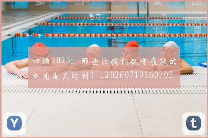 回顾2023:那些让我们欢呼雀跃的电竞高光时刻!_20260719160703